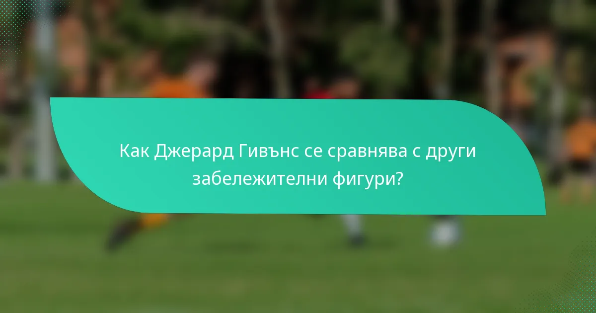 Как Джерард Гивънс се сравнява с други забележителни фигури?