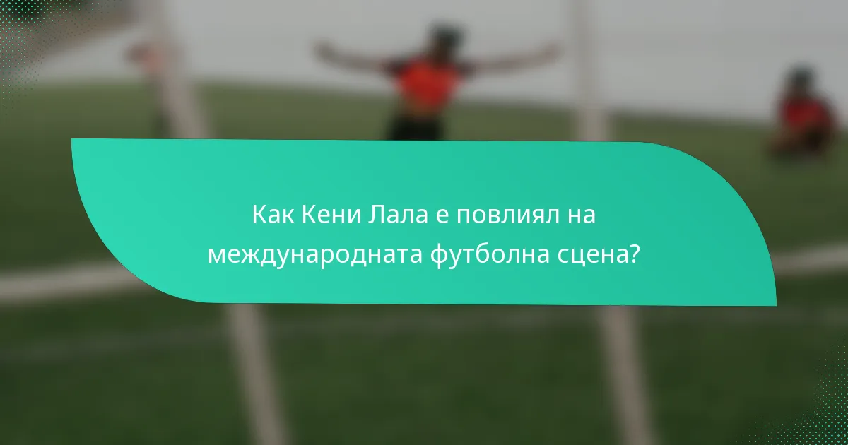 Как Кени Лала е повлиял на международната футболна сцена?