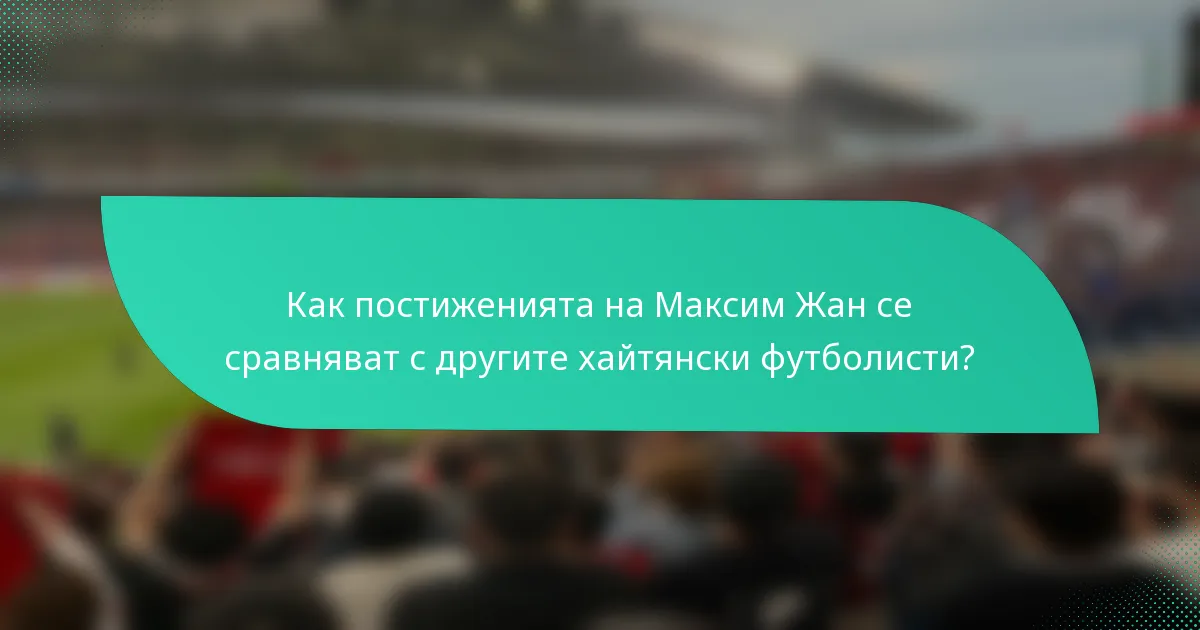 Как постиженията на Максим Жан се сравняват с другите хайтянски футболисти?