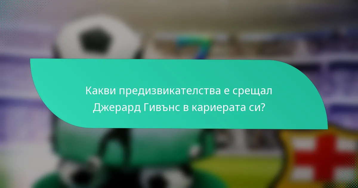 Какви предизвикателства е срещал Джерард Гивънс в кариерата си?