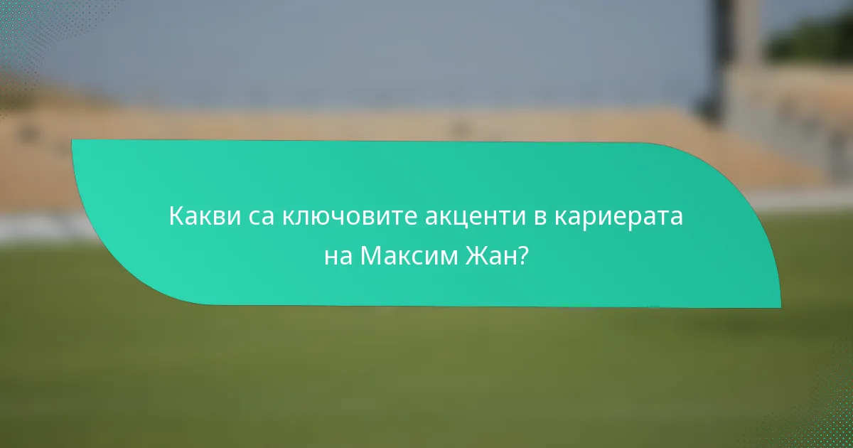 Какви са ключовите акценти в кариерата на Максим Жан?