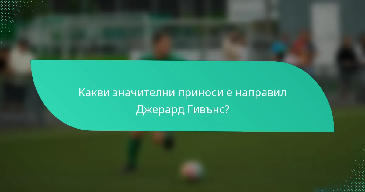 Какви значителни приноси е направил Джерард Гивънс?