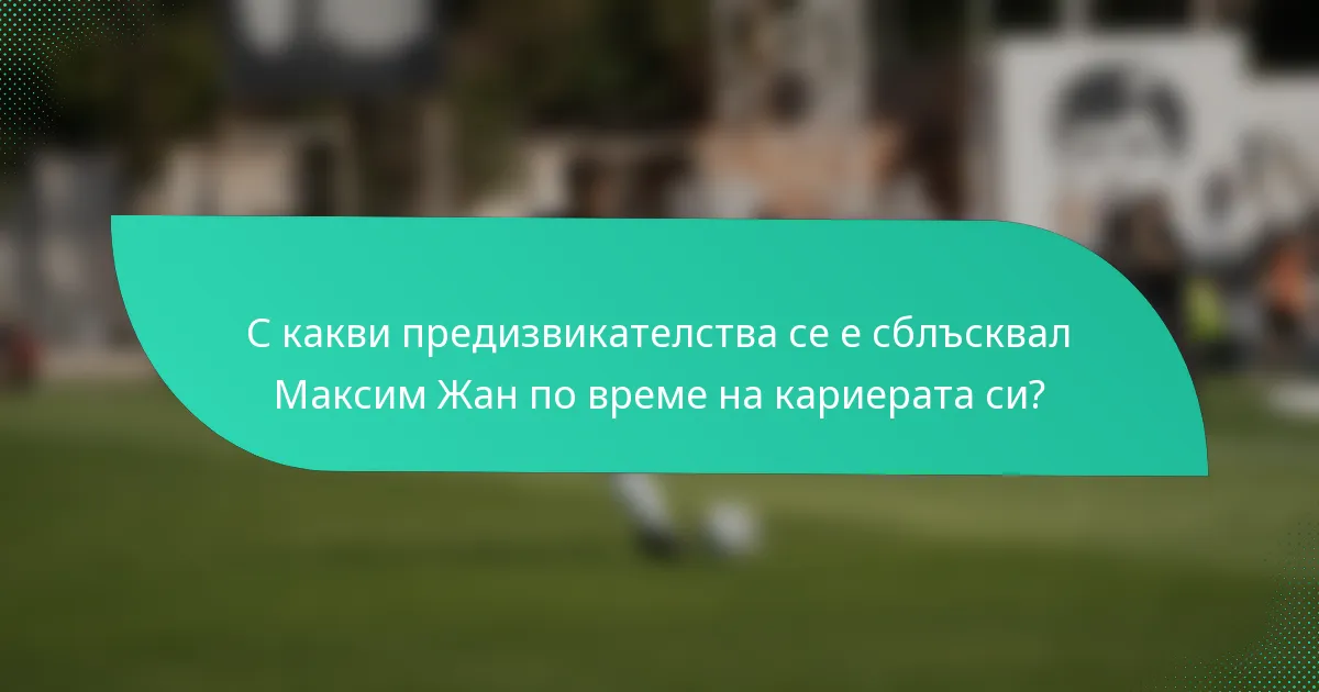 С какви предизвикателства се е сблъсквал Максим Жан по време на кариерата си?