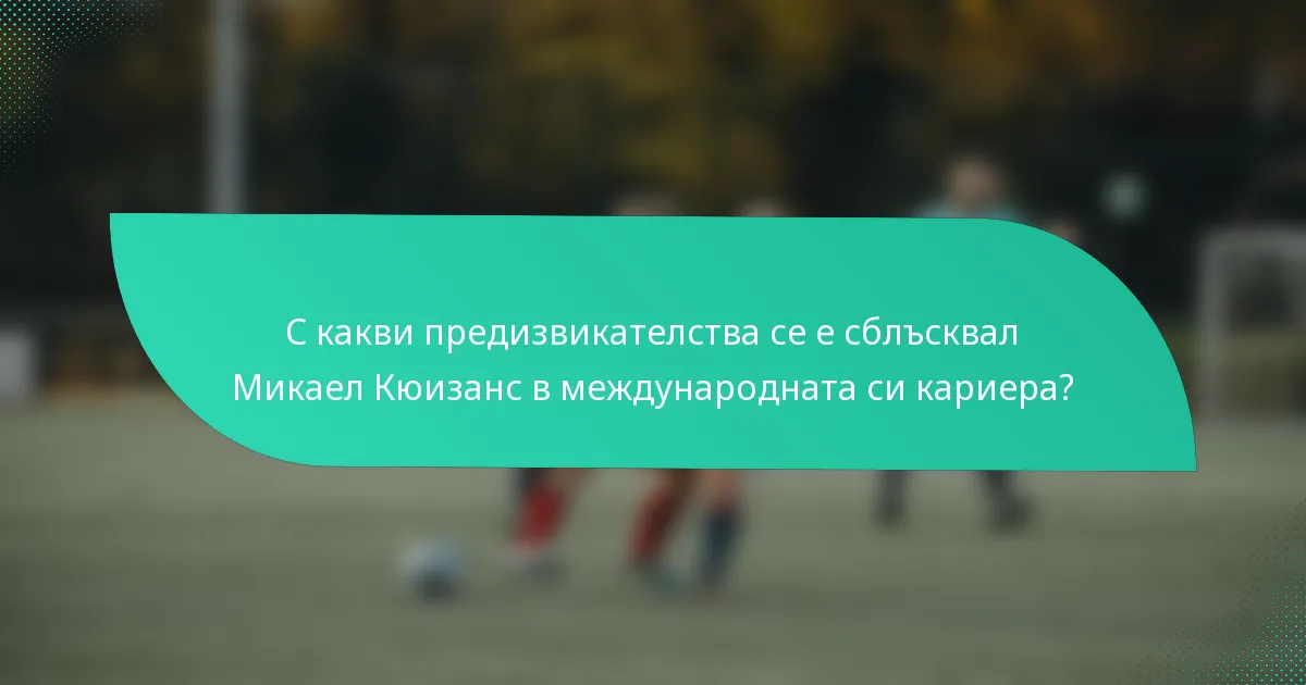 С какви предизвикателства се е сблъсквал Микаел Кюизанс в международната си кариера?