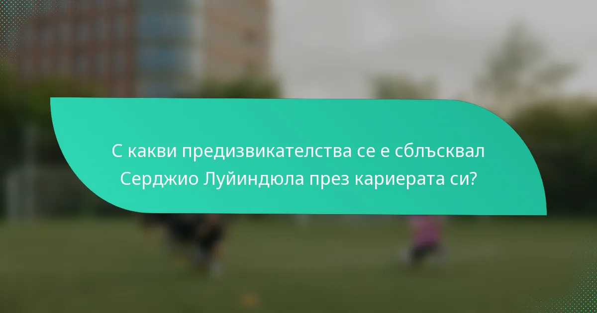 С какви предизвикателства се е сблъсквал Серджио Луйиндюла през кариерата си?